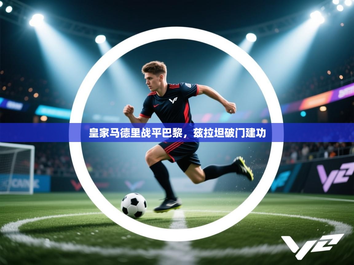 蓝鲸体育直播-皇家马德里战平巴黎，兹拉坦破门建功