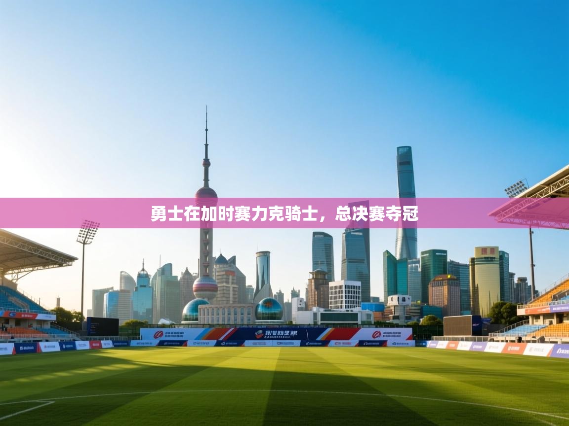蓝鲸体育直播平台-勇士在加时赛力克骑士，总决赛夺冠