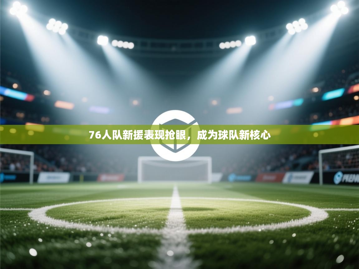 蓝鲸体育网页版入口-76人队新援表现抢眼，成为球队新核心