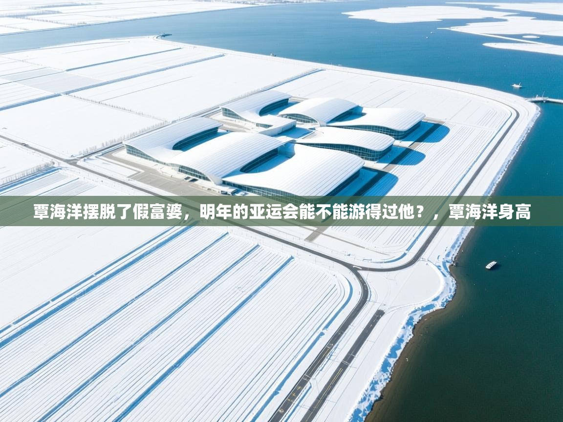 蓝鲸体育网页版-覃海洋摆脱了假富婆，明年的亚运会能不能游得过他？，覃海洋身高