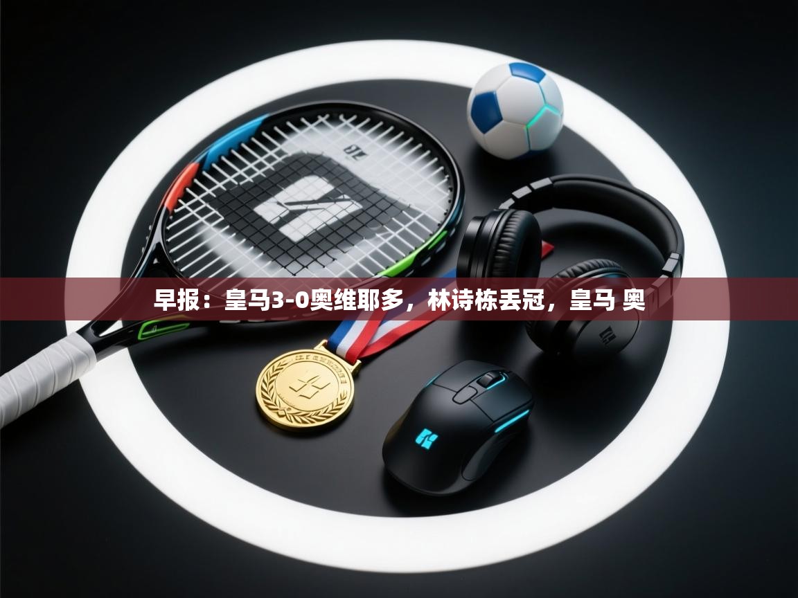 蓝鲸体育app下载-早报：皇马3-0奥维耶多，林诗栋丢冠，皇马 奥