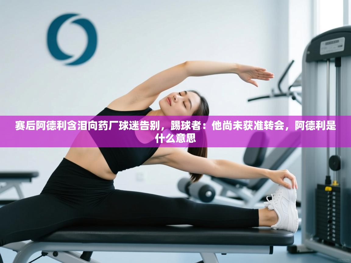 鲸蓝体育app-赛后阿德利含泪向药厂球迷告别，踢球者：他尚未获准转会，阿德利是什么意思  第1张