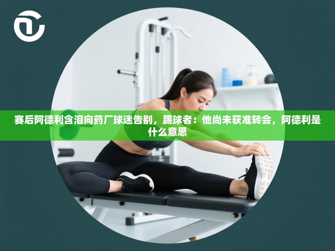 鲸蓝体育app-赛后阿德利含泪向药厂球迷告别，踢球者：他尚未获准转会，阿德利是什么意思  第2张