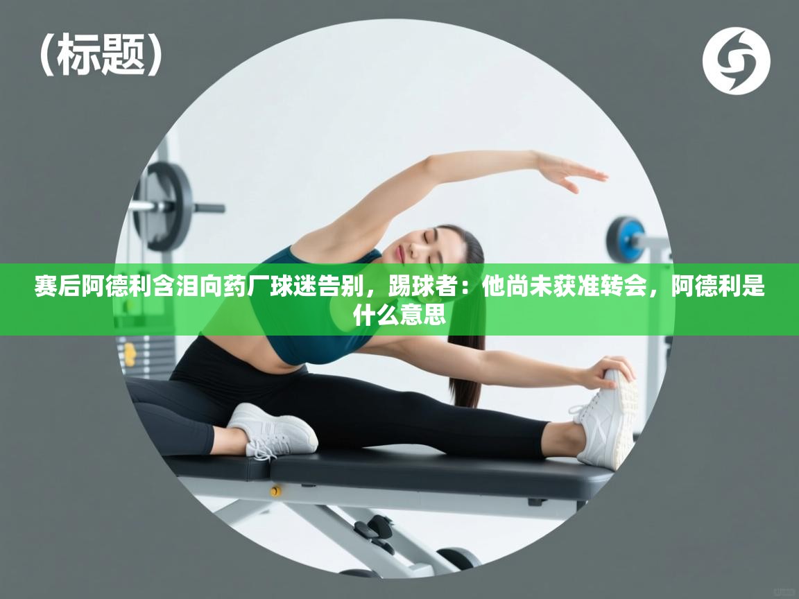 鲸蓝体育app-赛后阿德利含泪向药厂球迷告别，踢球者：他尚未获准转会，阿德利是什么意思  第3张