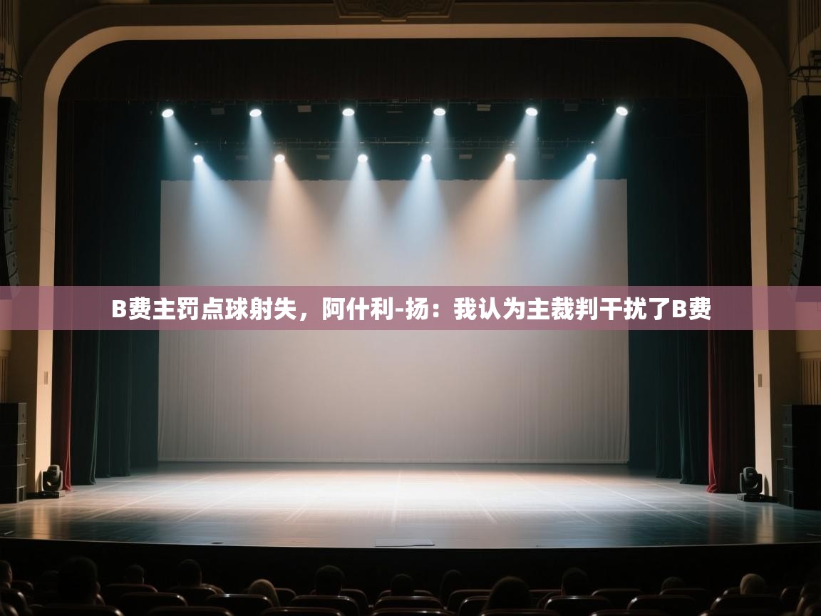 蓝鲸体育app-B费主罚点球射失，阿什利-扬：我认为主裁判干扰了B费  第2张