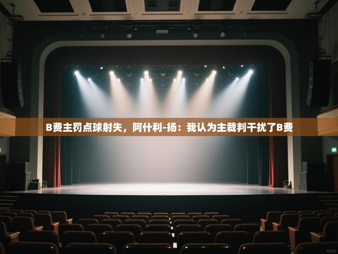 蓝鲸体育app-B费主罚点球射失，阿什利-扬：我认为主裁判干扰了B费  第1张