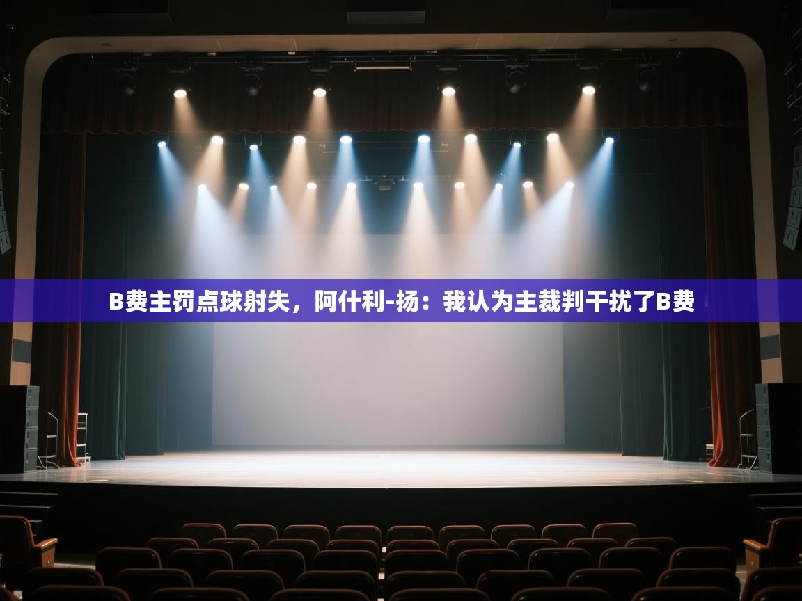 蓝鲸体育app-B费主罚点球射失，阿什利-扬：我认为主裁判干扰了B费  第3张