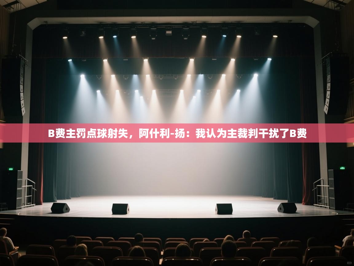 蓝鲸体育app-B费主罚点球射失，阿什利-扬：我认为主裁判干扰了B费  第4张