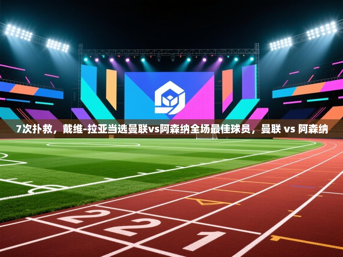 鲸鱼体育app-7次扑救，戴维-拉亚当选曼联vs阿森纳全场最佳球员，曼联 vs 阿森纳
