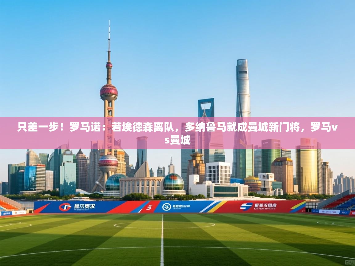 蓝鲸体育官网-只差一步！罗马诺：若埃德森离队，多纳鲁马就成曼城新门将，罗马vs曼城