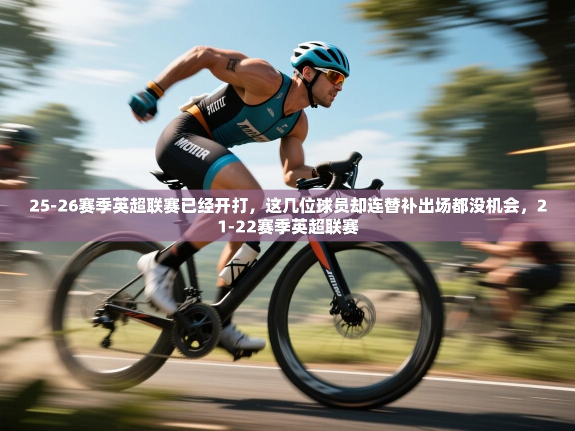 -25-26赛季英超联赛已经开打，这几位球员却连替补出场都没机会，21-22赛季英超联赛