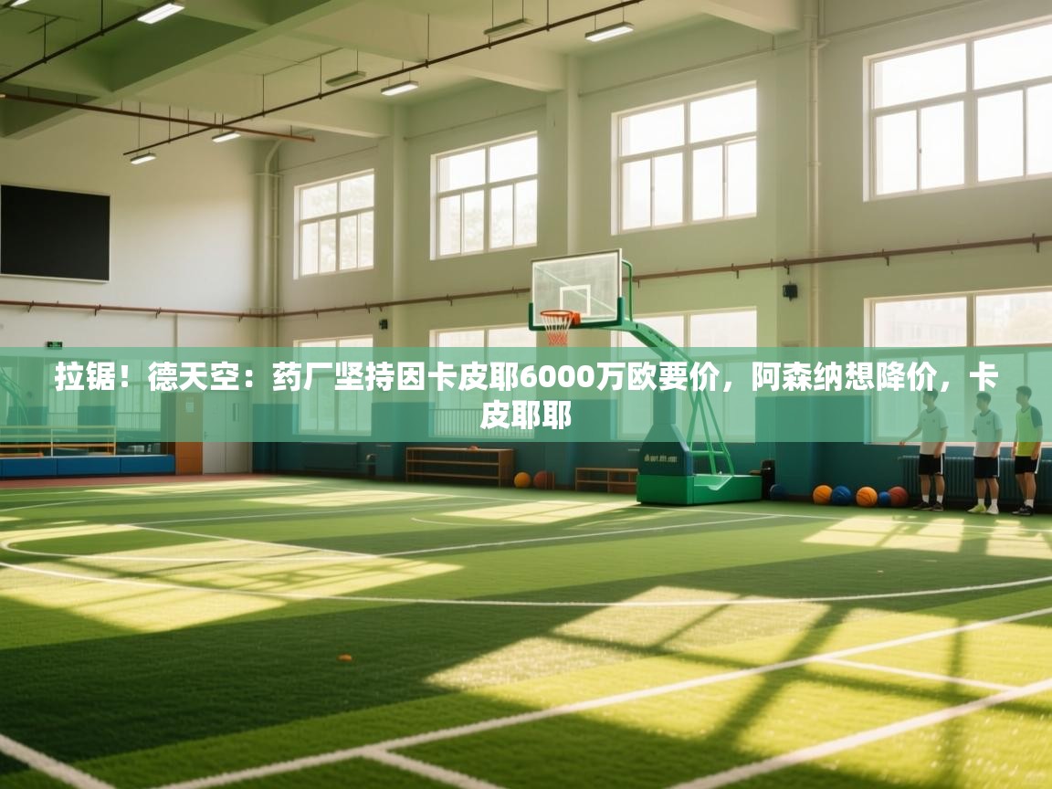 蓝鲸体育app官方下载-拉锯!德天空:药厂坚持因卡皮耶6000万欧要价,阿森纳想降价,卡皮耶耶 第1张