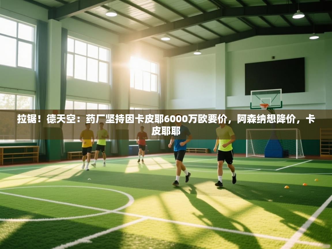 蓝鲸体育app官方下载-拉锯!德天空:药厂坚持因卡皮耶6000万欧要价,阿森纳想降价,卡皮耶耶 第2张