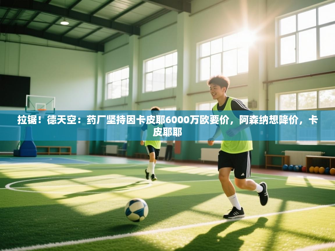 蓝鲸体育app官方下载-拉锯!德天空:药厂坚持因卡皮耶6000万欧要价,阿森纳想降价,卡皮耶耶 第3张