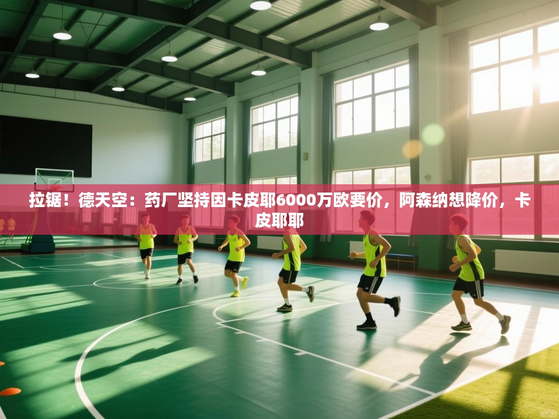 蓝鲸体育app官方下载-拉锯!德天空:药厂坚持因卡皮耶6000万欧要价,阿森纳想降价,卡皮耶耶 第4张