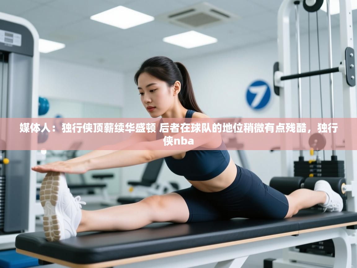 蓝鲸体育在线直播-媒体人：独行侠顶薪续华盛顿 后者在球队的地位稍微有点残酷，独行侠nba