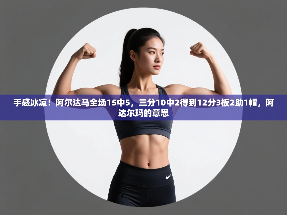 蓝鲸体育-手感冰凉！阿尔达马全场15中5，三分10中2得到12分3板2助1帽，阿达尔玛的意思