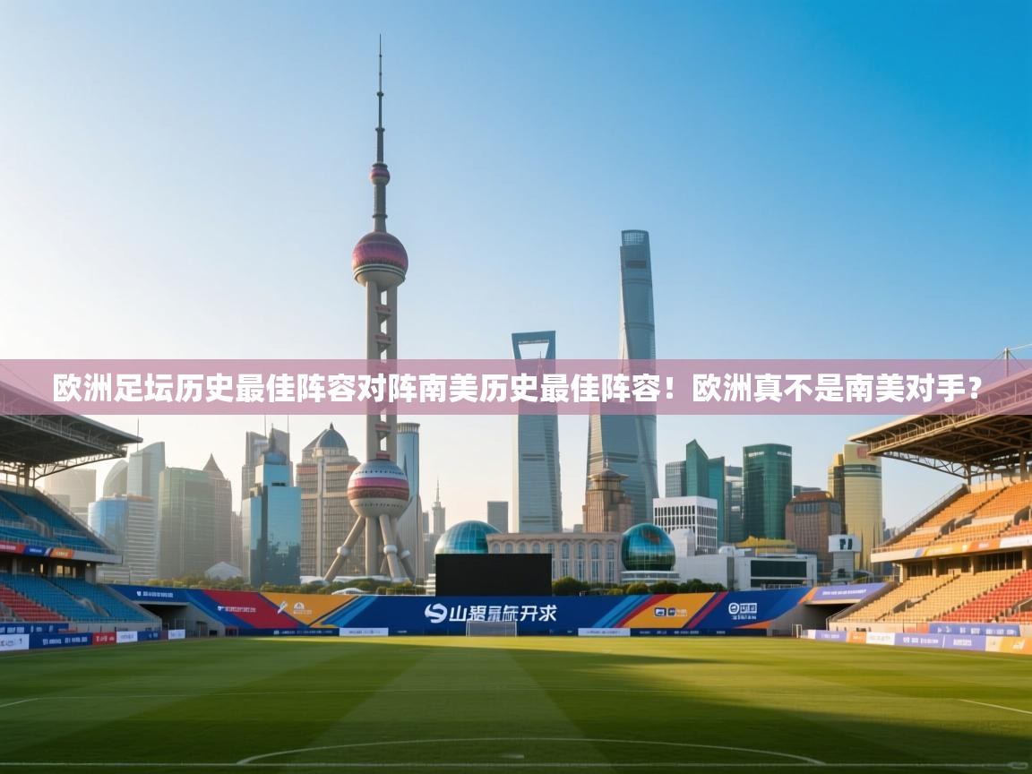 鲸鱼体育-欧洲足坛历史最佳阵容对阵南美历史最佳阵容！欧洲真不是南美对手？