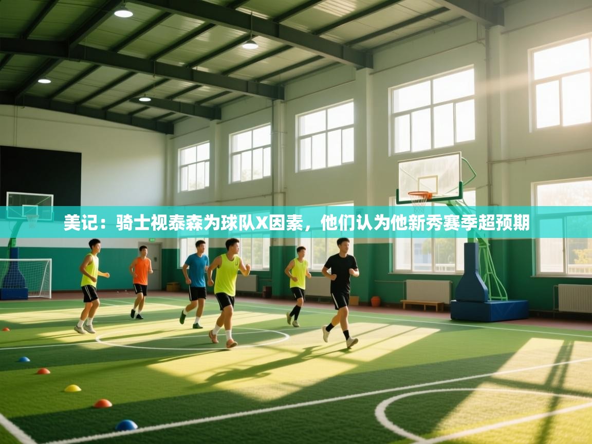 鲸蓝体育app下载-美记：骑士视泰森为球队X因素，他们认为他新秀赛季超预期