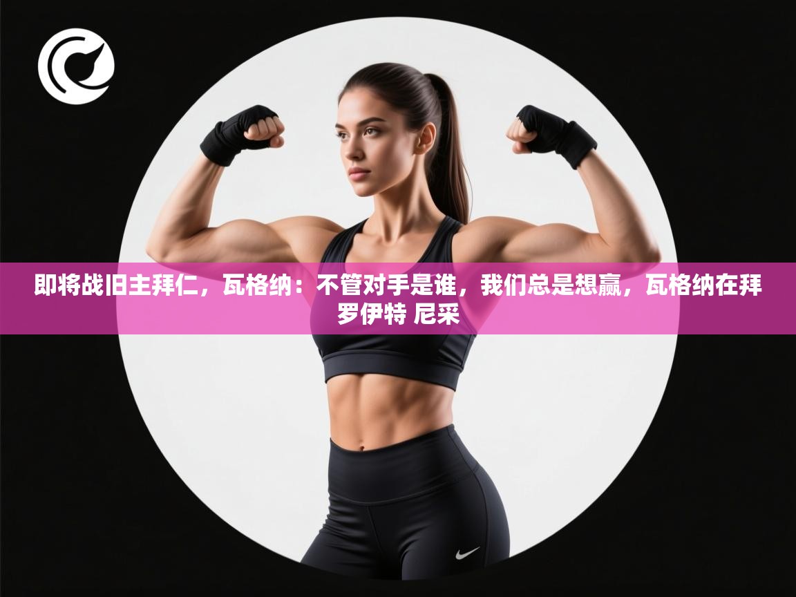 蓝鲸体育app电脑版下载-即将战旧主拜仁,瓦格纳:不管对手是谁,我们总是想赢,瓦格纳在拜罗伊特 尼采 第3张