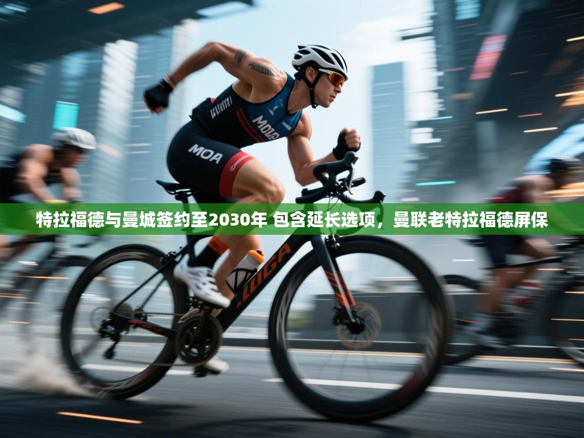 鲸蓝体育app-特拉福德与曼城签约至2030年 包含延长选项，曼联老特拉福德屏保