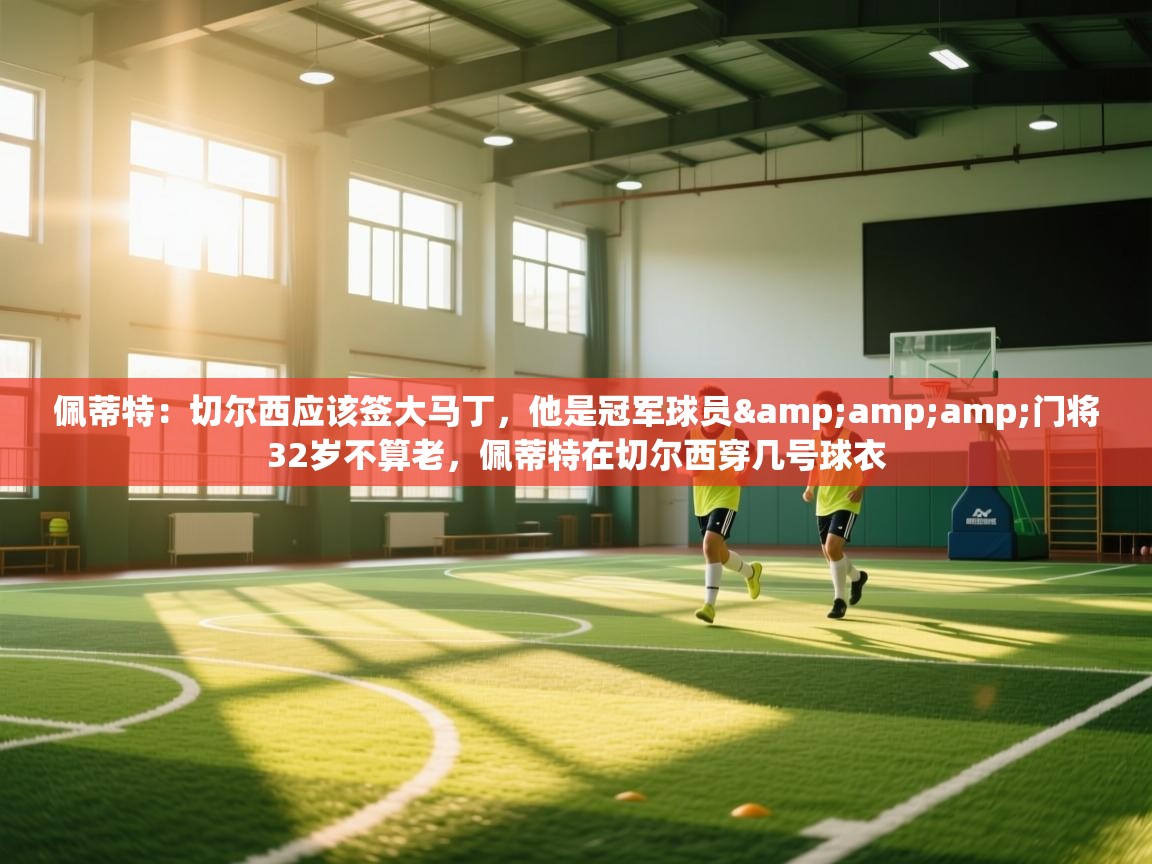 -佩蒂特：切尔西应该签大马丁，他是冠军球员&门将32岁不算老，佩蒂特在切尔西穿几号球衣