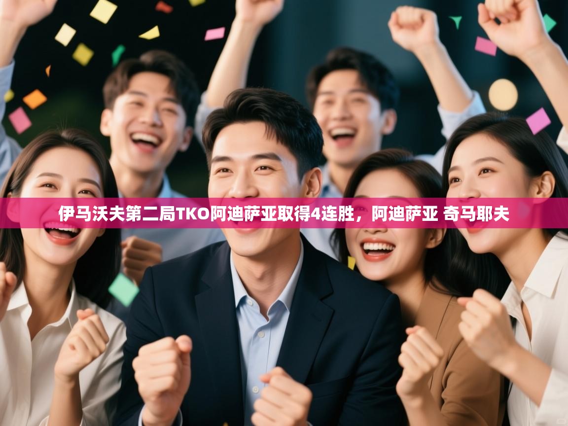 蓝鲸体育直播电脑版-伊马沃夫第二局TKO阿迪萨亚取得4连胜，阿迪萨亚 奇马耶夫