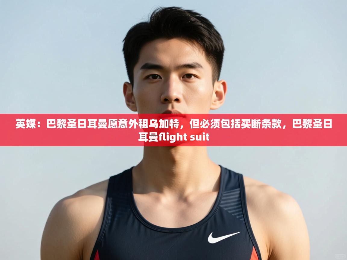 蓝鲸体育在线直播-英媒：巴黎圣日耳曼愿意外租乌加特，但必须包括买断条款，巴黎圣日耳曼flight suit