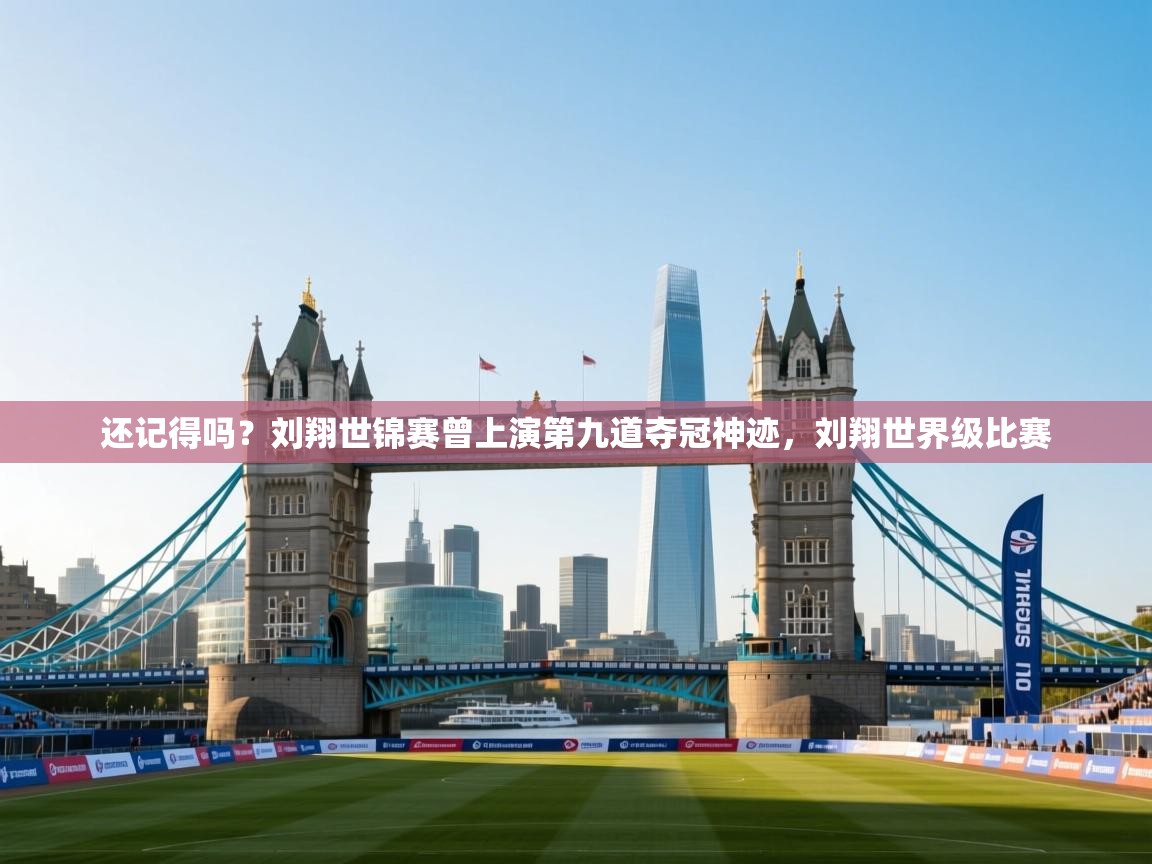 蓝鲸体育直播在线观看免费版-还记得吗？刘翔世锦赛曾上演第九道夺冠神迹，刘翔世界级比赛