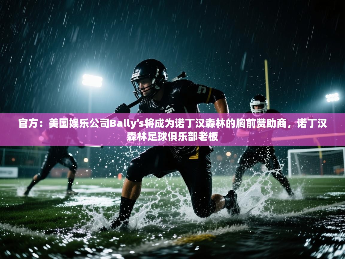 蓝鲸体育在线直播-官方：美国娱乐公司Bally's将成为诺丁汉森林的胸前赞助商，诺丁汉森林足球俱乐部老板