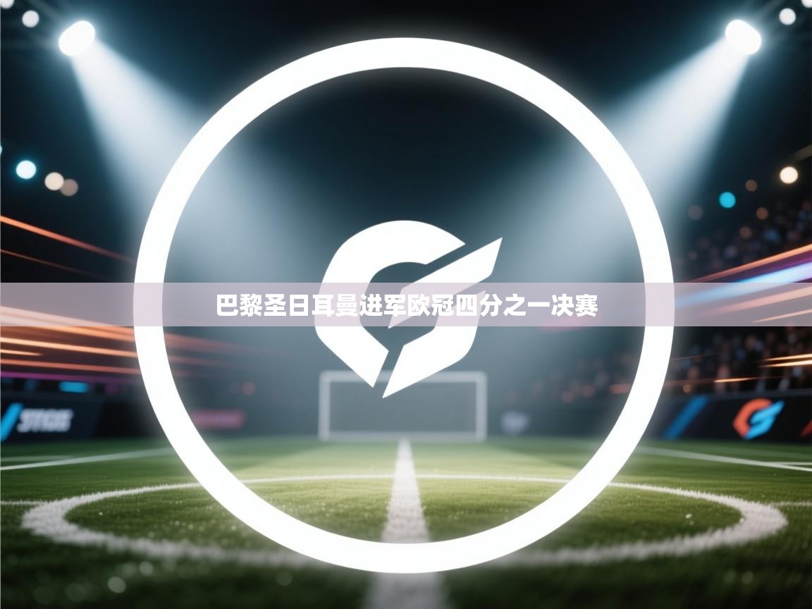蓝鲸体育足球直播-巴黎圣日耳曼进军欧冠四分之一决赛